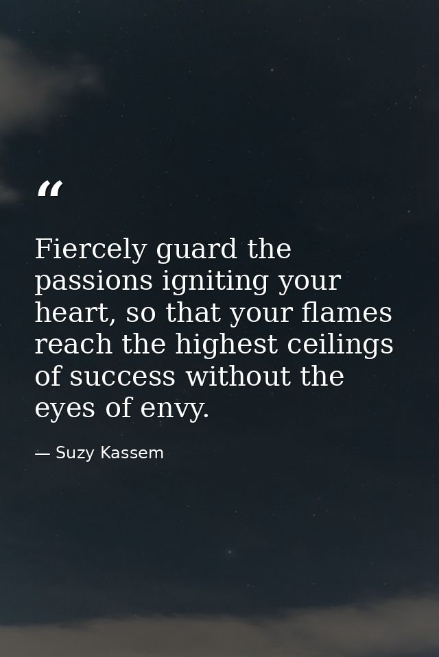 Fiercely guard the passions igniting your heart, so that your flames reach the highest ceilings of success without the e — Suzy Kassem