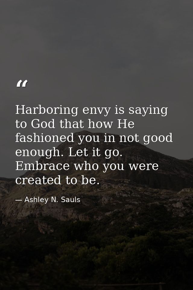 Harboring envy is saying to God that how He fashioned you in not good enough. Let it go. Embrace who you were created to — Ashley N. Sauls