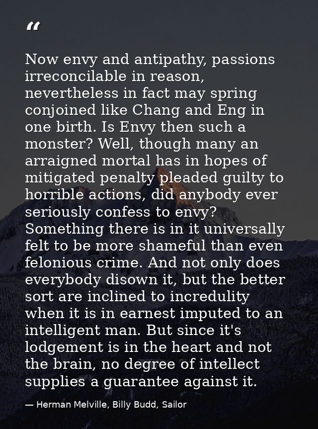 Now envy and antipathy, passions irreconcilable in reason, nevertheless in fact may spring conjoined like Chang and Eng  — Herman Melville, Billy Budd, Sailor