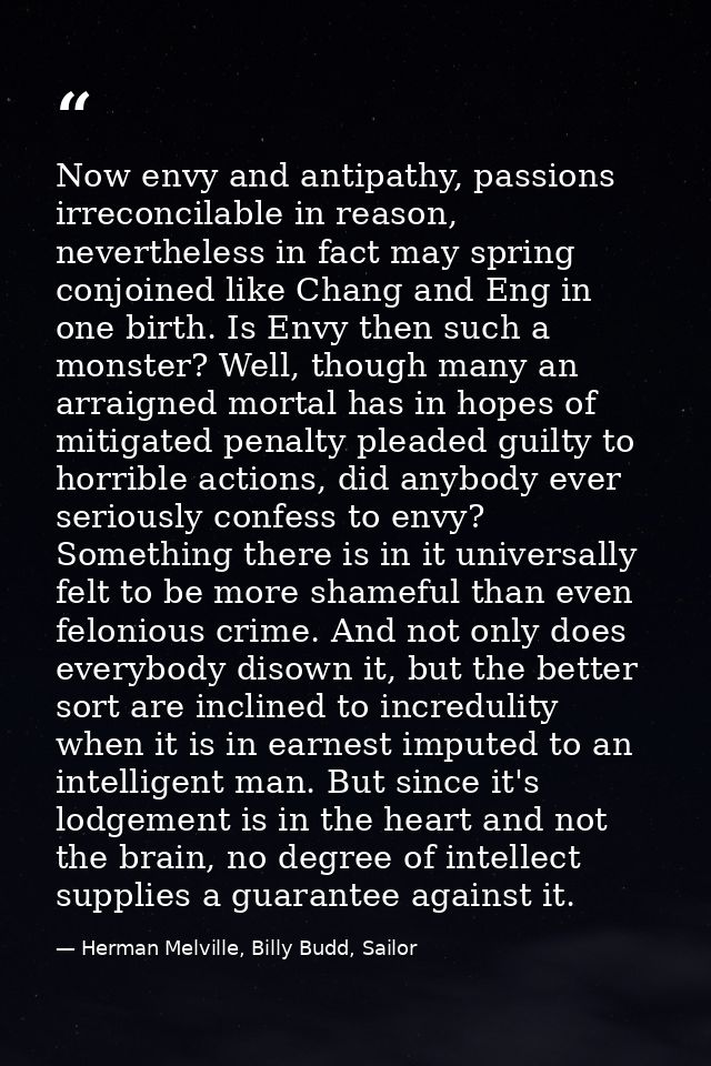 Now envy and antipathy, passions irreconcilable in reason, nevertheless in fact may spring conjoined like Chang and Eng  — Herman Melville, Billy Budd, Sailor