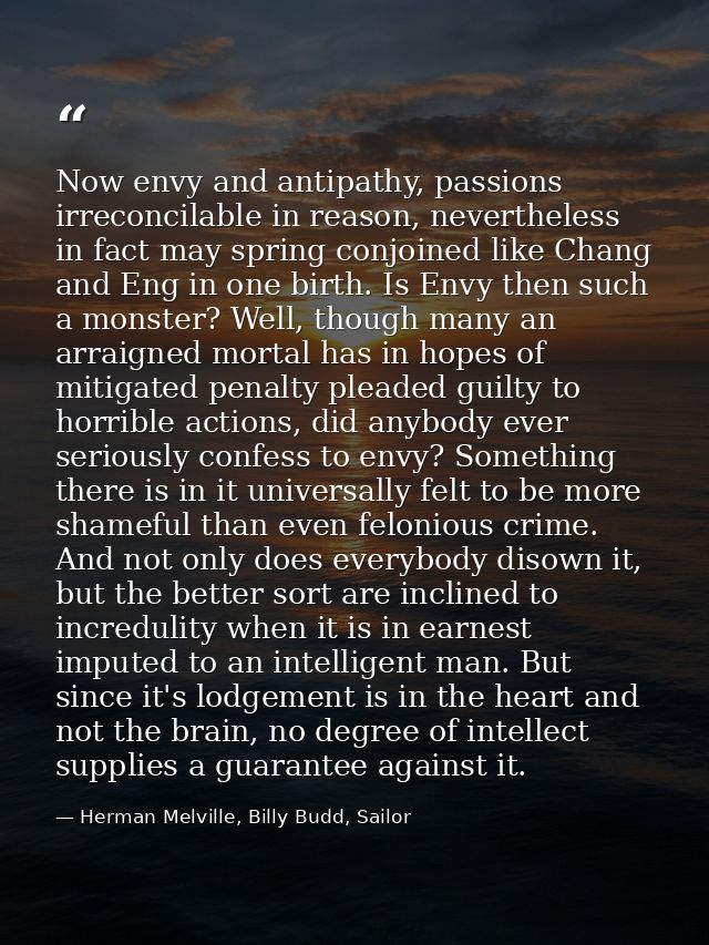 Now envy and antipathy, passions irreconcilable in reason, nevertheless in fact may spring conjoined like Chang and Eng  — Herman Melville, Billy Budd, Sailor