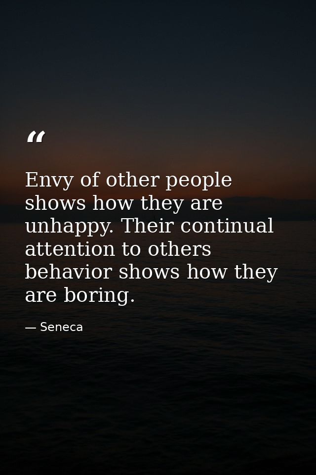 Envy of other people shows how they are unhappy. Their continual attention to others behavior shows how they are boring. — Seneca
