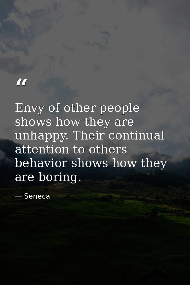 Envy of other people shows how they are unhappy. Their continual attention to others behavior shows how they are boring. — Seneca