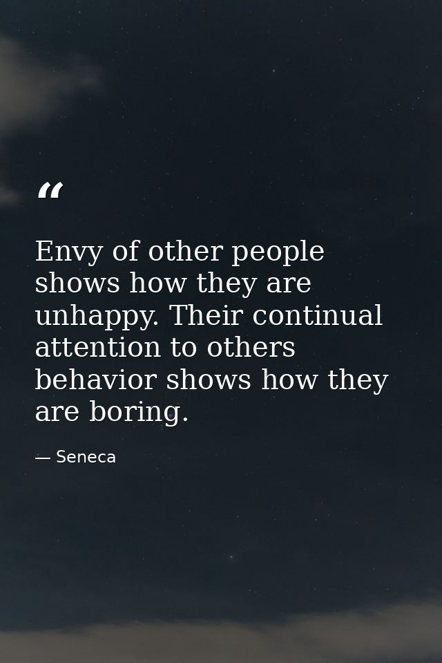 Envy of other people shows how they are unhappy. Their continual attention to others behavior shows how they are boring. — Seneca