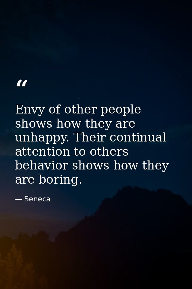 Envy of other people shows how they are unhappy. Their continual attention to others behavior shows how they are boring. — Seneca