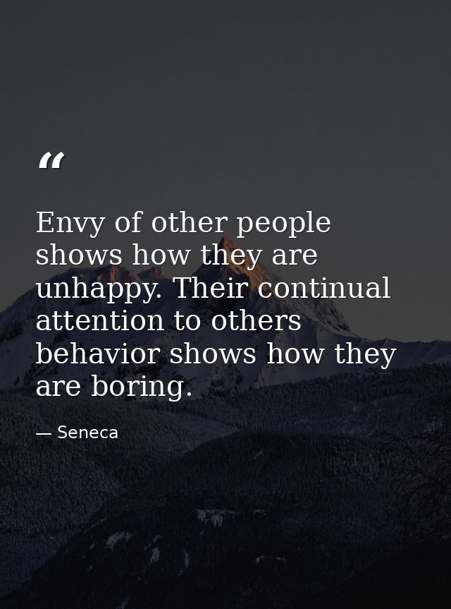 Envy of other people shows how they are unhappy. Their continual attention to others behavior shows how they are boring. — Seneca