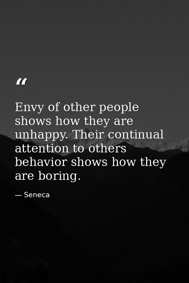 Envy of other people shows how they are unhappy. Their continual attention to others behavior shows how they are boring. — Seneca