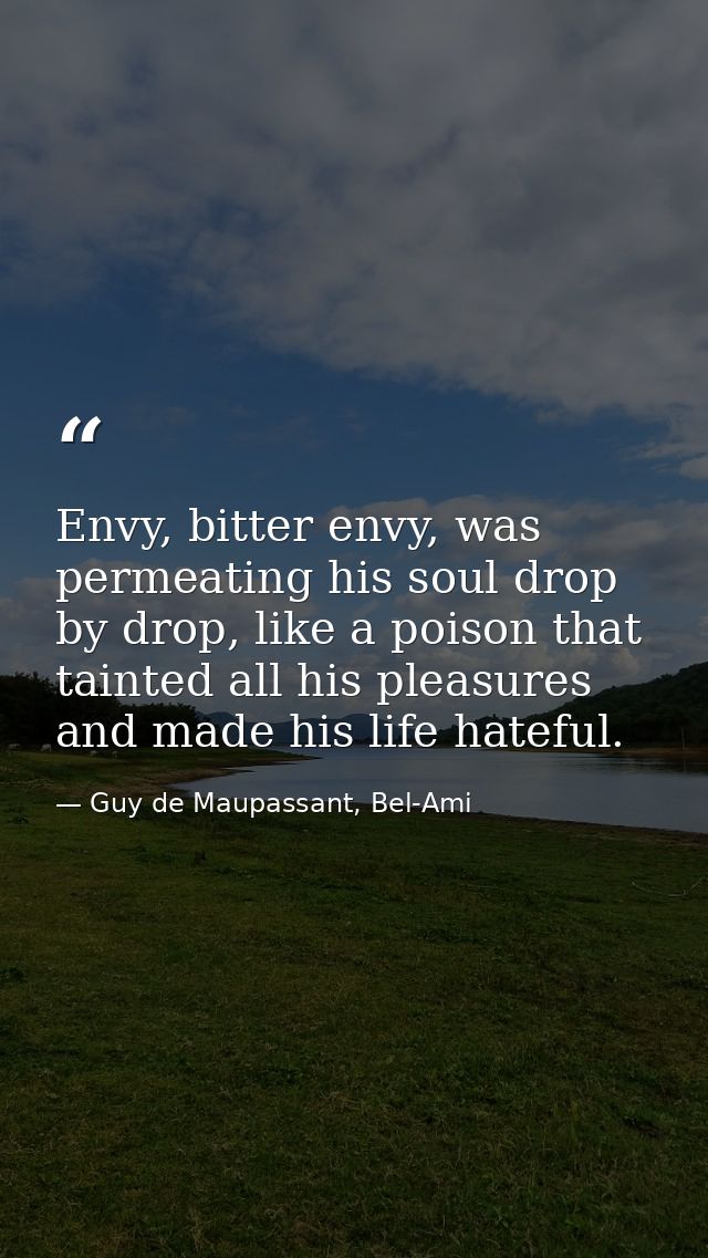 Envy, bitter envy, was permeating his soul drop by drop, like a poison that tainted all his pleasures and made his life  — Guy de Maupassant, Bel-Ami