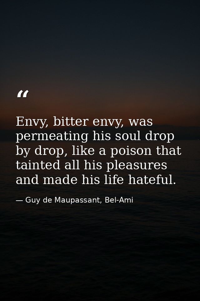 Envy, bitter envy, was permeating his soul drop by drop, like a poison that tainted all his pleasures and made his life  — Guy de Maupassant, Bel-Ami