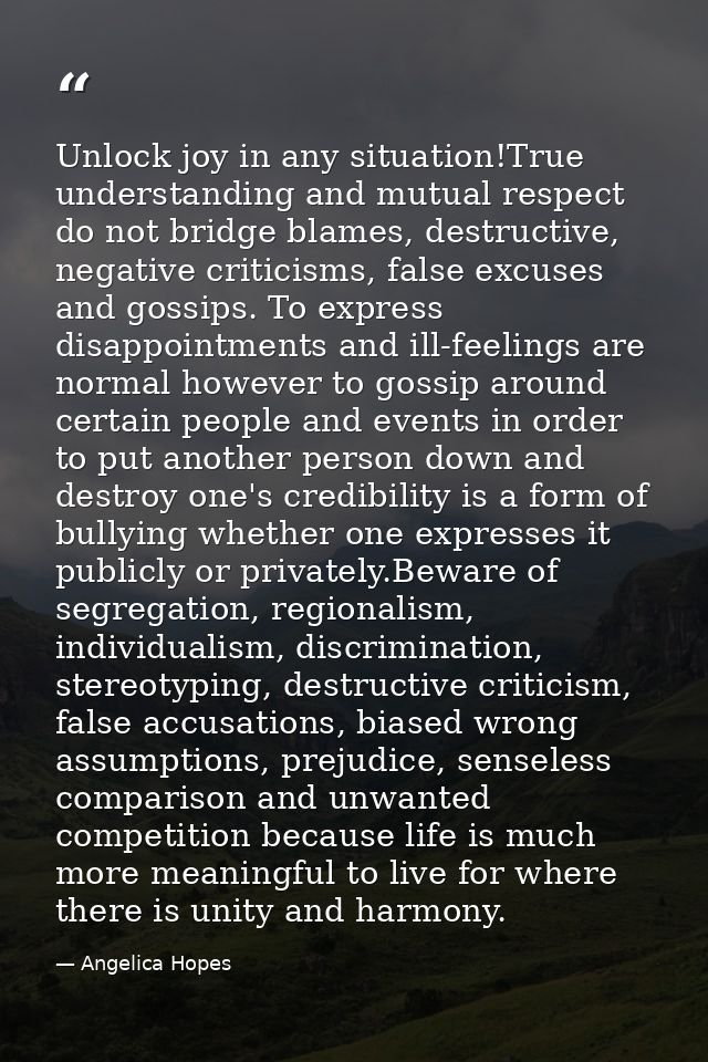Unlock joy in any situation!True understanding and mutual respect do not bridge blames, destructive, negative criticisms — Angelica Hopes