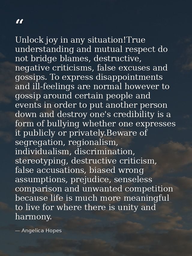 Unlock joy in any situation!True understanding and mutual respect do not bridge blames, destructive, negative criticisms — Angelica Hopes