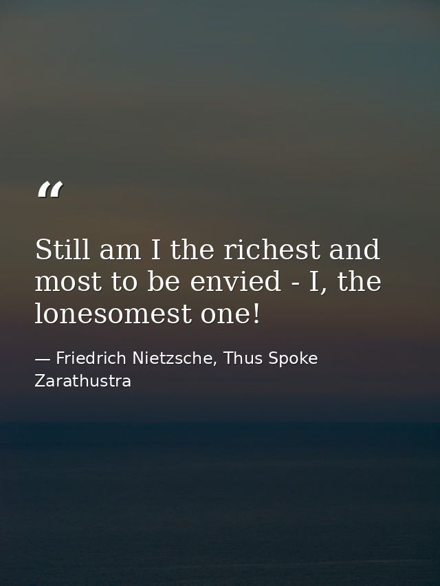 Still am I the richest and most to be envied - I, the lonesomest one! — Friedrich Nietzsche, Thus Spoke Zarathustra
