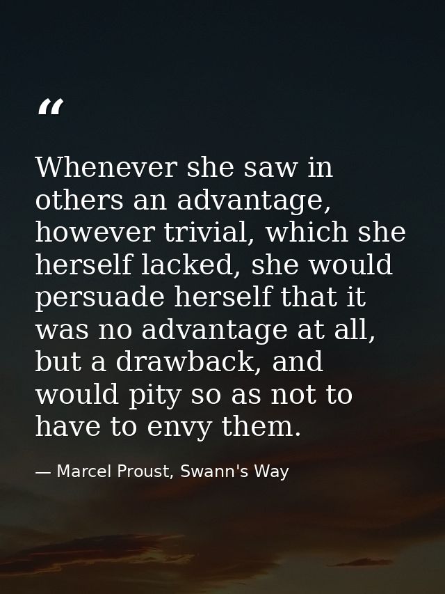Whenever she saw in others an advantage, however trivial, which she herself lacked, she would persuade herself that it w — Marcel Proust, Swann's Way