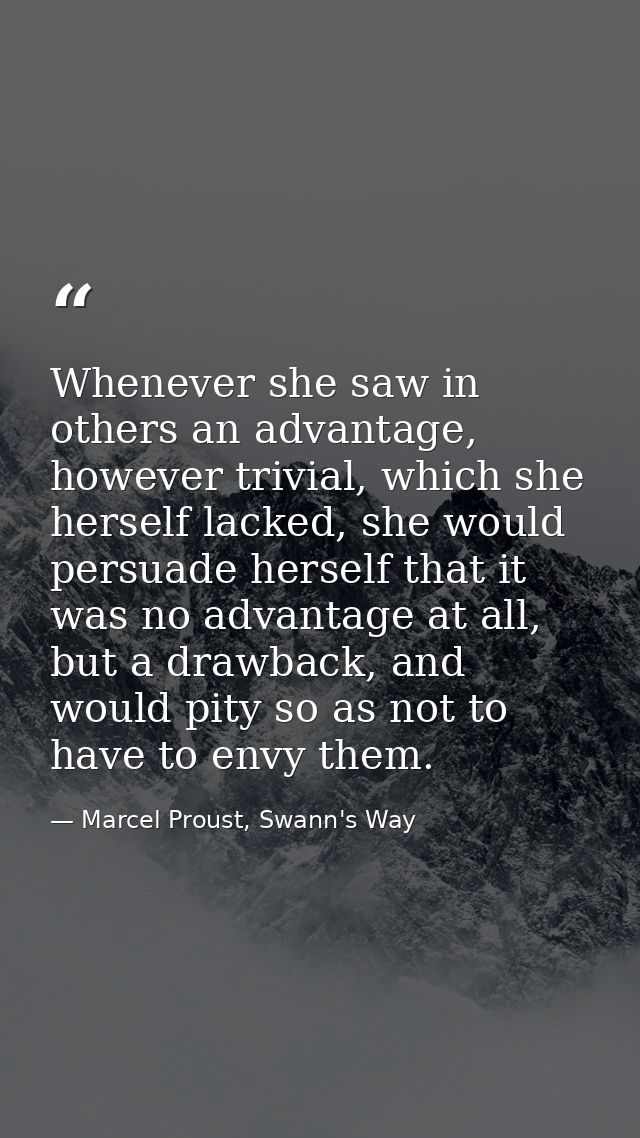Whenever she saw in others an advantage, however trivial, which she herself lacked, she would persuade herself that it w — Marcel Proust, Swann's Way
