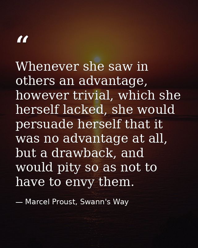 Whenever she saw in others an advantage, however trivial, which she herself lacked, she would persuade herself that it w — Marcel Proust, Swann's Way