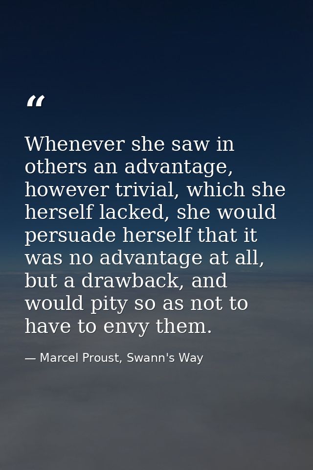 Whenever she saw in others an advantage, however trivial, which she herself lacked, she would persuade herself that it w — Marcel Proust, Swann's Way