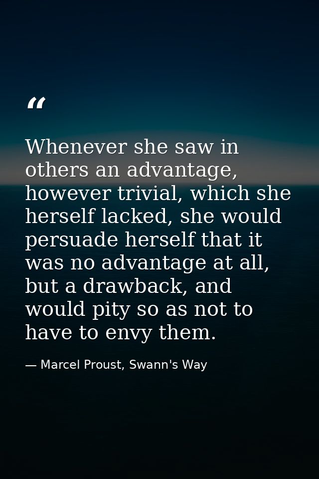 Whenever she saw in others an advantage, however trivial, which she herself lacked, she would persuade herself that it w — Marcel Proust, Swann's Way