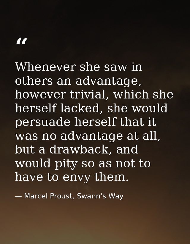 Whenever she saw in others an advantage, however trivial, which she herself lacked, she would persuade herself that it w — Marcel Proust, Swann's Way