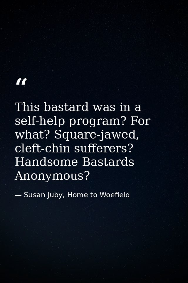 This bastard was in a self-help program? For what? Square-jawed, cleft-chin sufferers? Handsome Bastards Anonymous? — Susan Juby, Home to Woefield