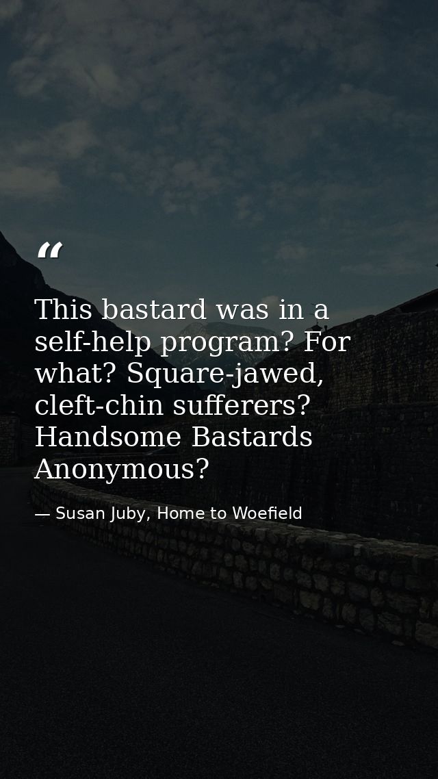 This bastard was in a self-help program? For what? Square-jawed, cleft-chin sufferers? Handsome Bastards Anonymous? — Susan Juby, Home to Woefield