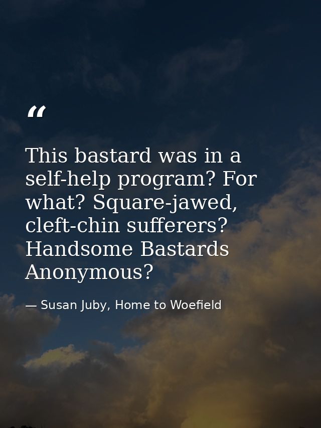 This bastard was in a self-help program? For what? Square-jawed, cleft-chin sufferers? Handsome Bastards Anonymous? — Susan Juby, Home to Woefield