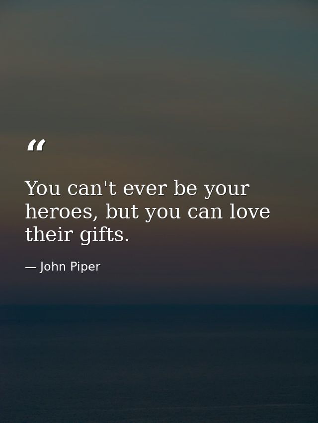 You can't ever be your heroes, but you can love their gifts. — John Piper