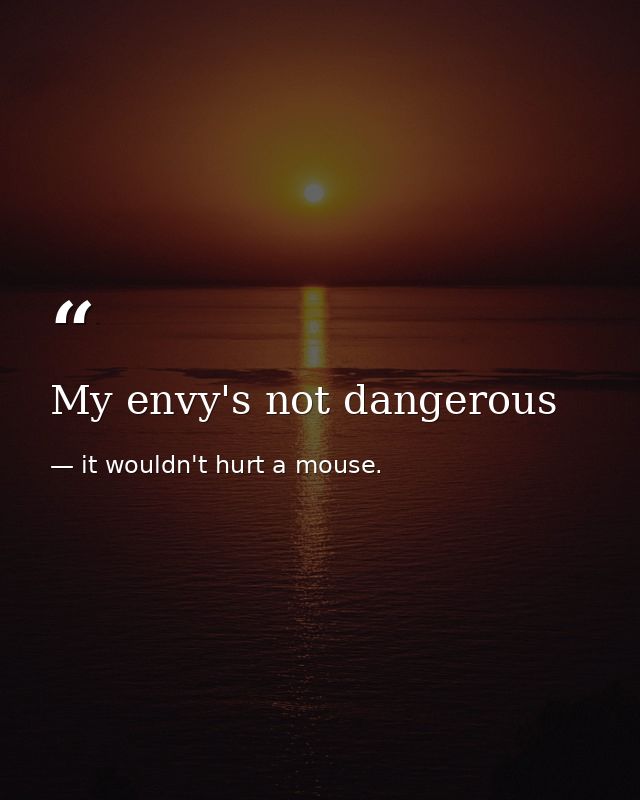 My envy's not dangerous — it wouldn't hurt a mouse.