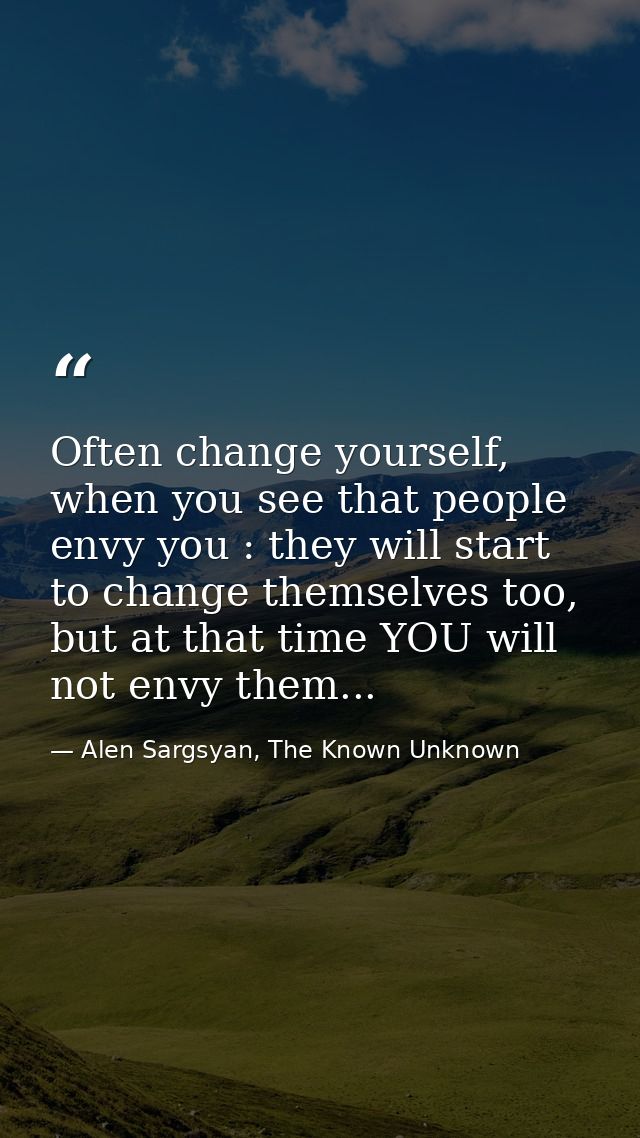 Often change yourself, when you see that people envy you : they will start to change themselves too, but at that time YO — Alen Sargsyan, The Known Unknown