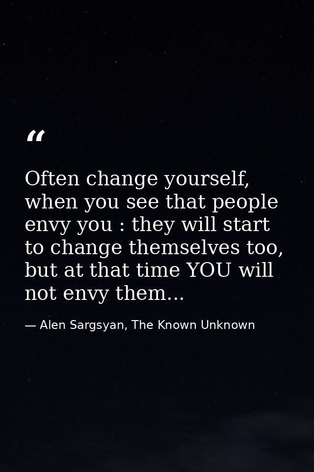 Often change yourself, when you see that people envy you : they will start to change themselves too, but at that time YO — Alen Sargsyan, The Known Unknown
