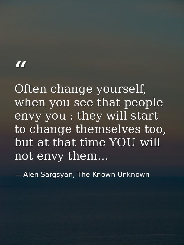 Often change yourself, when you see that people envy you : they will start to change themselves too, but at that time YO — Alen Sargsyan, The Known Unknown