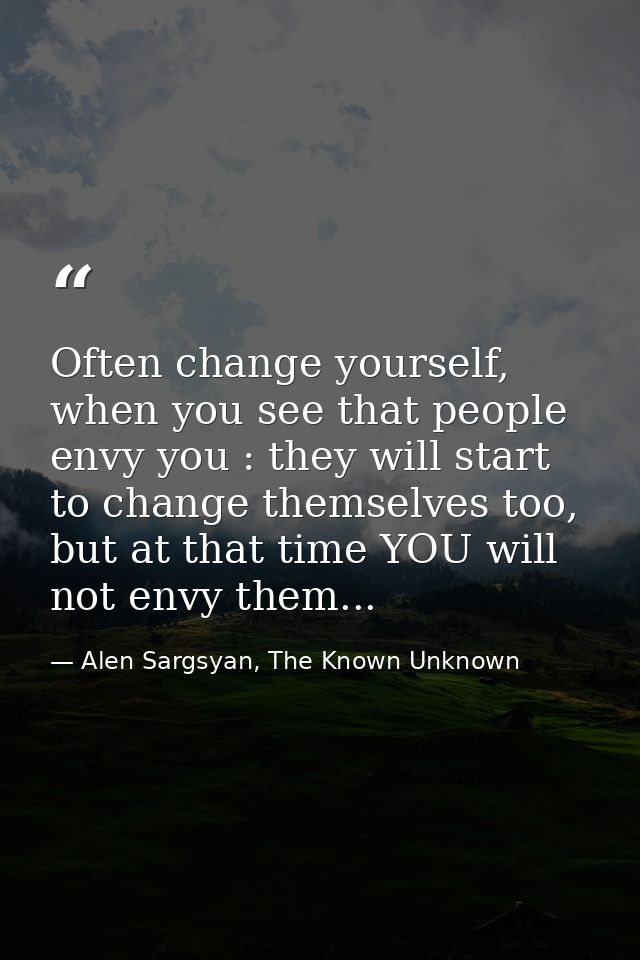Often change yourself, when you see that people envy you : they will start to change themselves too, but at that time YO — Alen Sargsyan, The Known Unknown