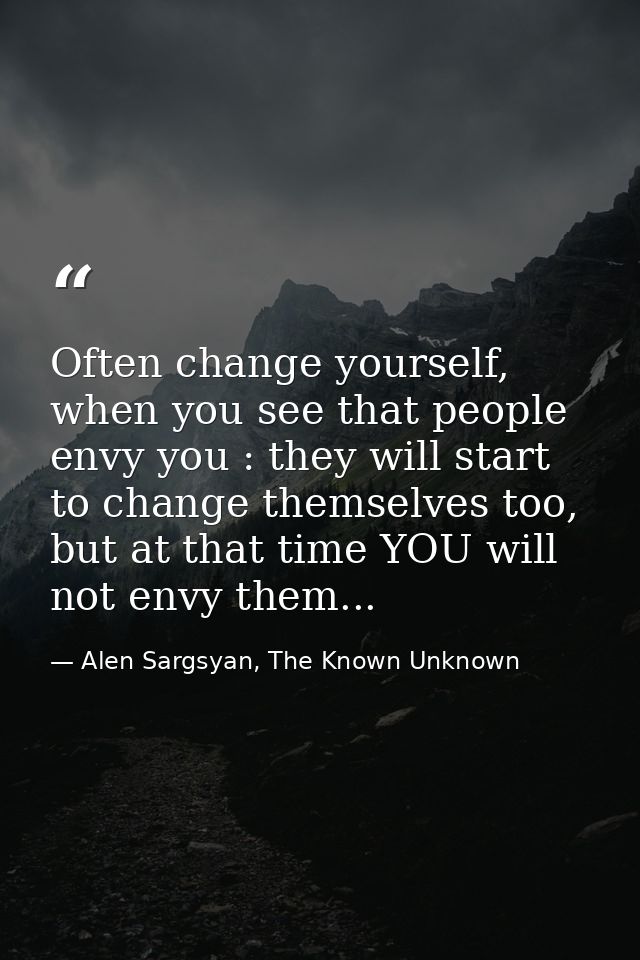 Often change yourself, when you see that people envy you : they will start to change themselves too, but at that time YO — Alen Sargsyan, The Known Unknown