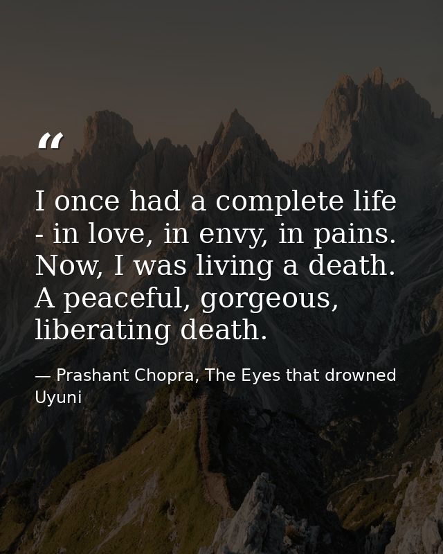 I once had a complete life - in love, in envy, in pains. Now, I was living a death. A peaceful, gorgeous, liberating dea — Prashant Chopra, The Eyes that drowned Uyuni