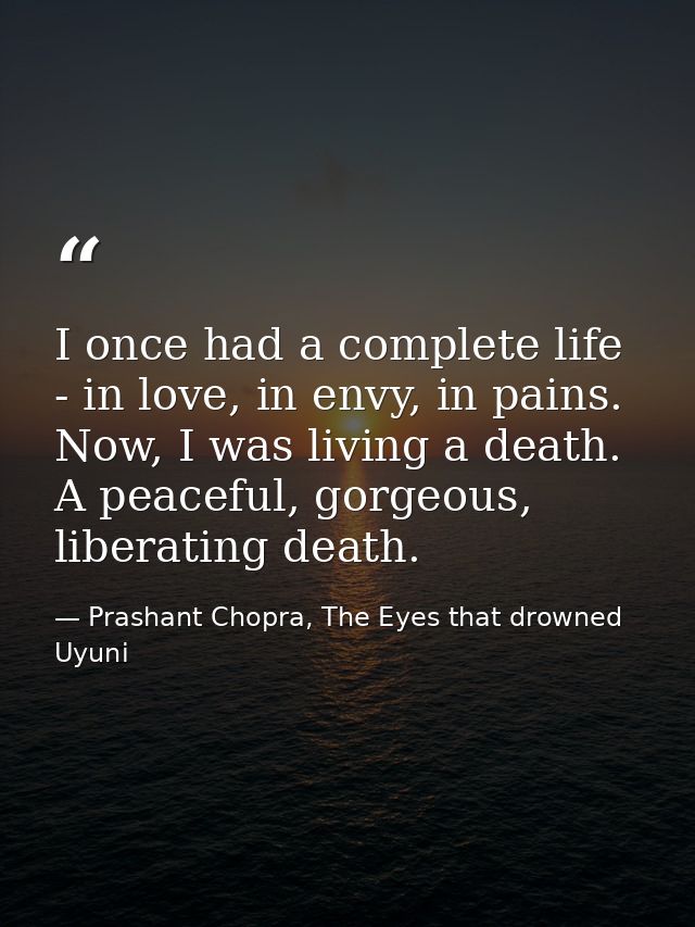 I once had a complete life - in love, in envy, in pains. Now, I was living a death. A peaceful, gorgeous, liberating dea — Prashant Chopra, The Eyes that drowned Uyuni