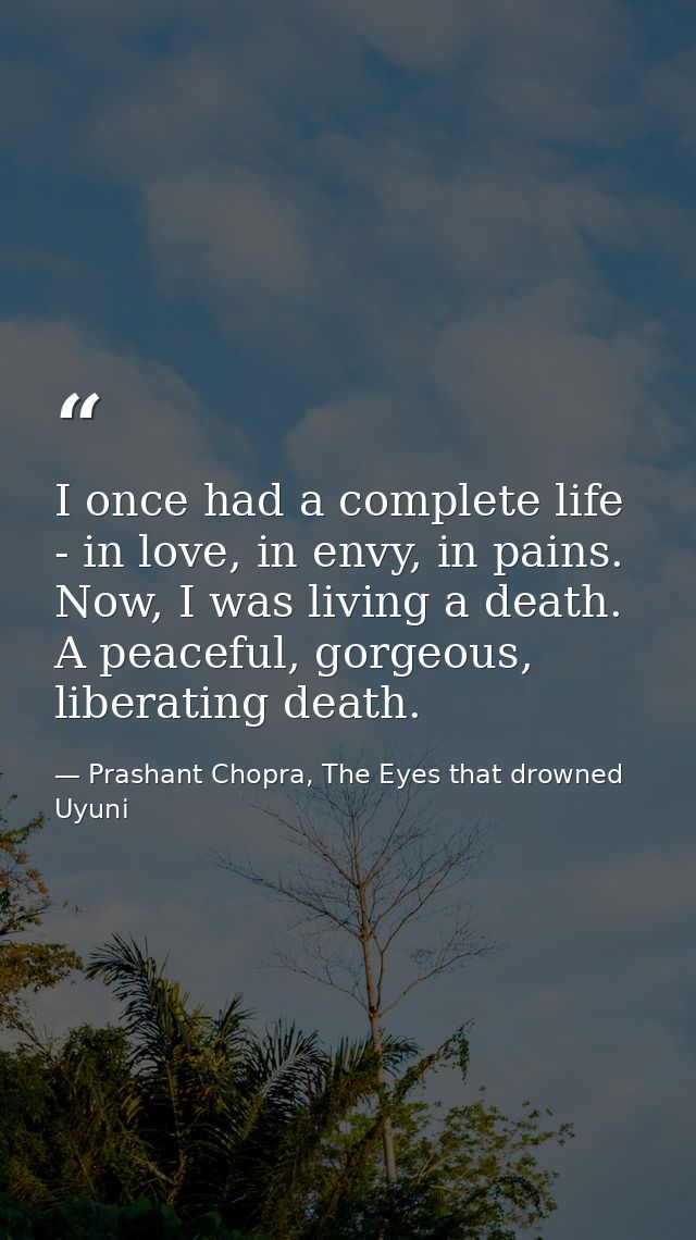 I once had a complete life - in love, in envy, in pains. Now, I was living a death. A peaceful, gorgeous, liberating dea — Prashant Chopra, The Eyes that drowned Uyuni
