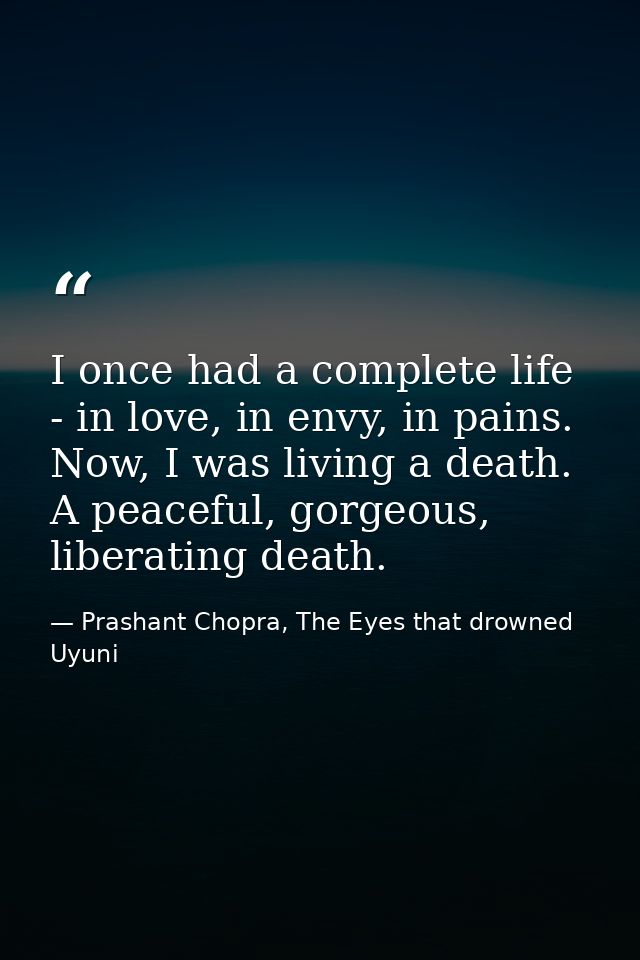 I once had a complete life - in love, in envy, in pains. Now, I was living a death. A peaceful, gorgeous, liberating dea — Prashant Chopra, The Eyes that drowned Uyuni