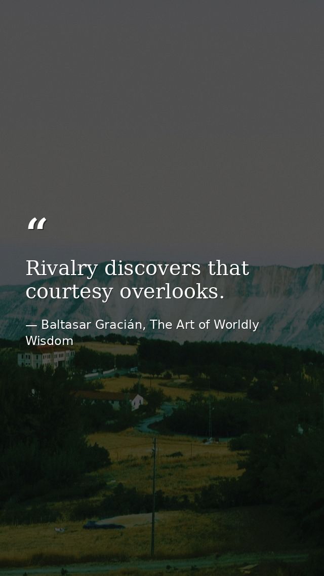 Rivalry discovers that courtesy overlooks. — Baltasar Gracián, The Art of Worldly Wisdom