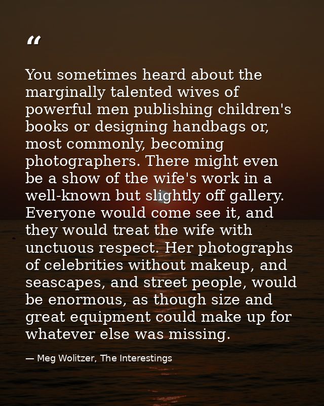 You sometimes heard about the marginally talented wives of powerful men publishing children's books or designing handbag — Meg Wolitzer, The Interestings