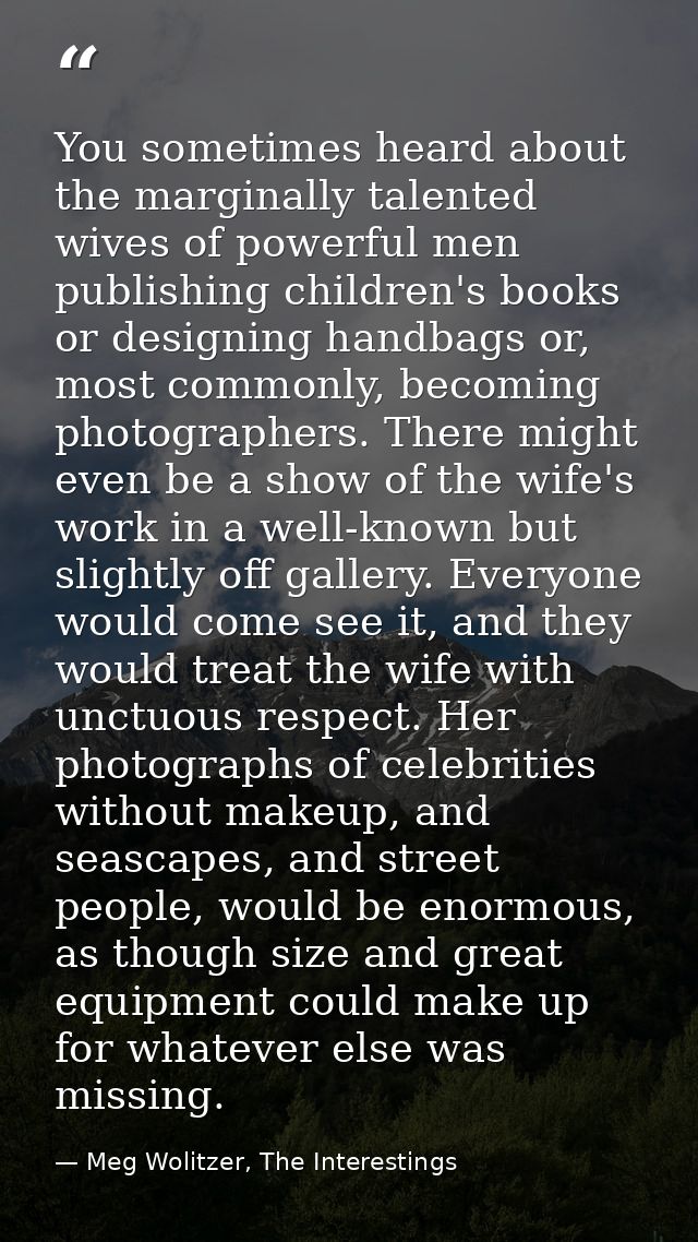 You sometimes heard about the marginally talented wives of powerful men publishing children's books or designing handbag — Meg Wolitzer, The Interestings