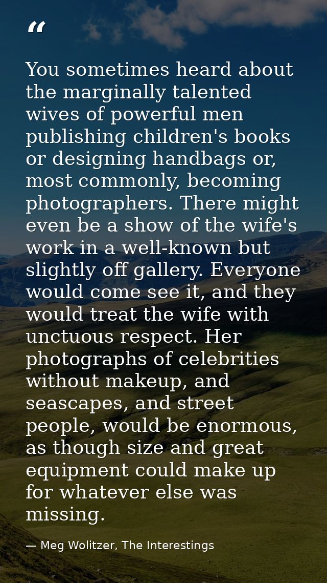 You sometimes heard about the marginally talented wives of powerful men publishing children's books or designing handbag — Meg Wolitzer, The Interestings
