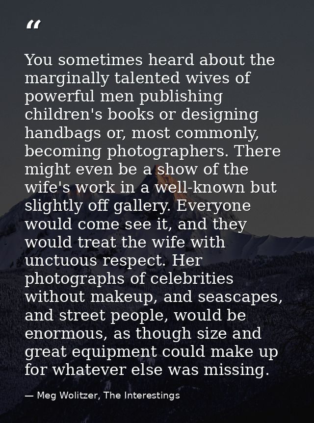 You sometimes heard about the marginally talented wives of powerful men publishing children's books or designing handbag — Meg Wolitzer, The Interestings