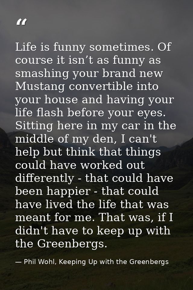 Life is funny sometimes. Of course it isn’t as funny as smashing your brand new Mustang convertible into your house and  — Phil Wohl, Keeping Up with the Greenbergs