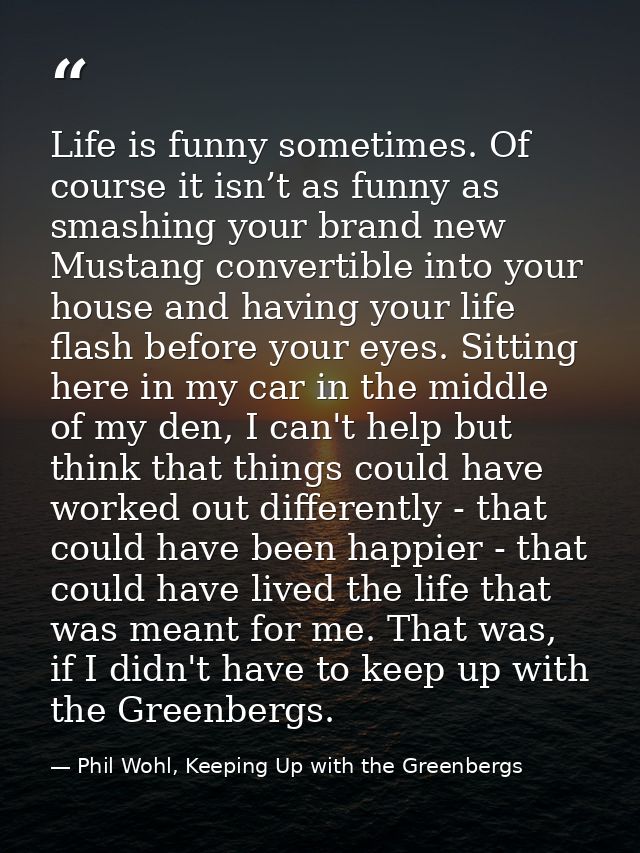 Life is funny sometimes. Of course it isn’t as funny as smashing your brand new Mustang convertible into your house and  — Phil Wohl, Keeping Up with the Greenbergs
