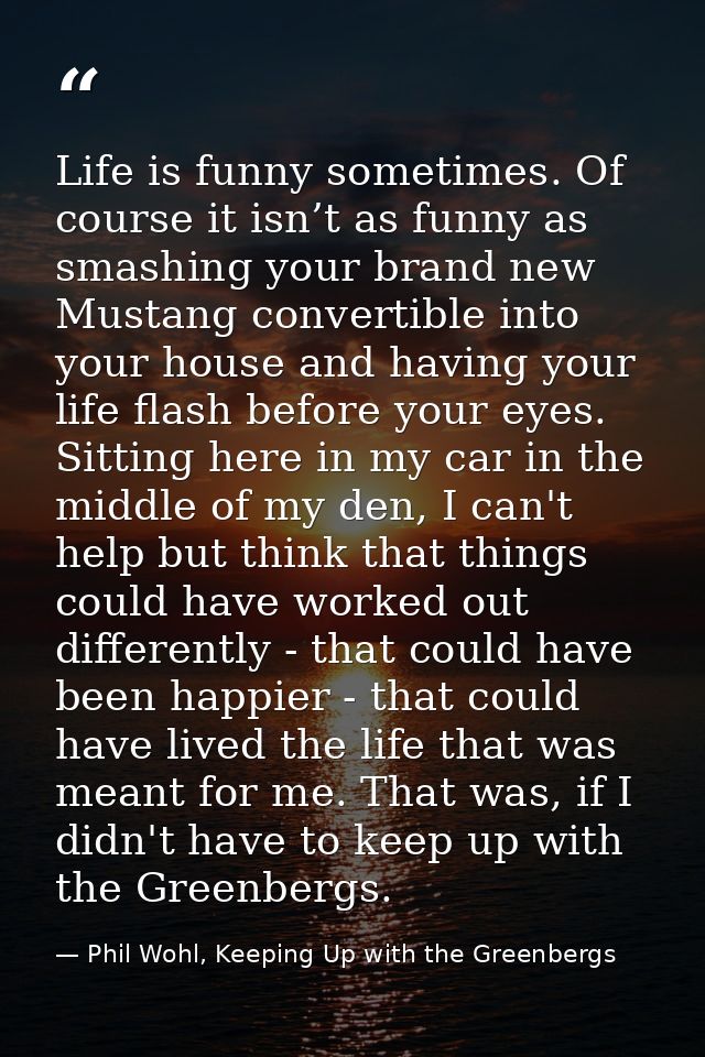 Life is funny sometimes. Of course it isn’t as funny as smashing your brand new Mustang convertible into your house and  — Phil Wohl, Keeping Up with the Greenbergs