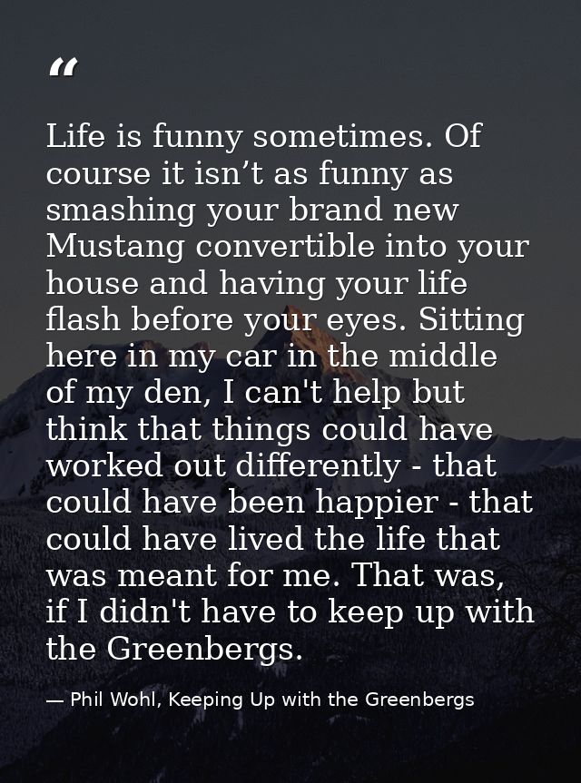 Life is funny sometimes. Of course it isn’t as funny as smashing your brand new Mustang convertible into your house and  — Phil Wohl, Keeping Up with the Greenbergs