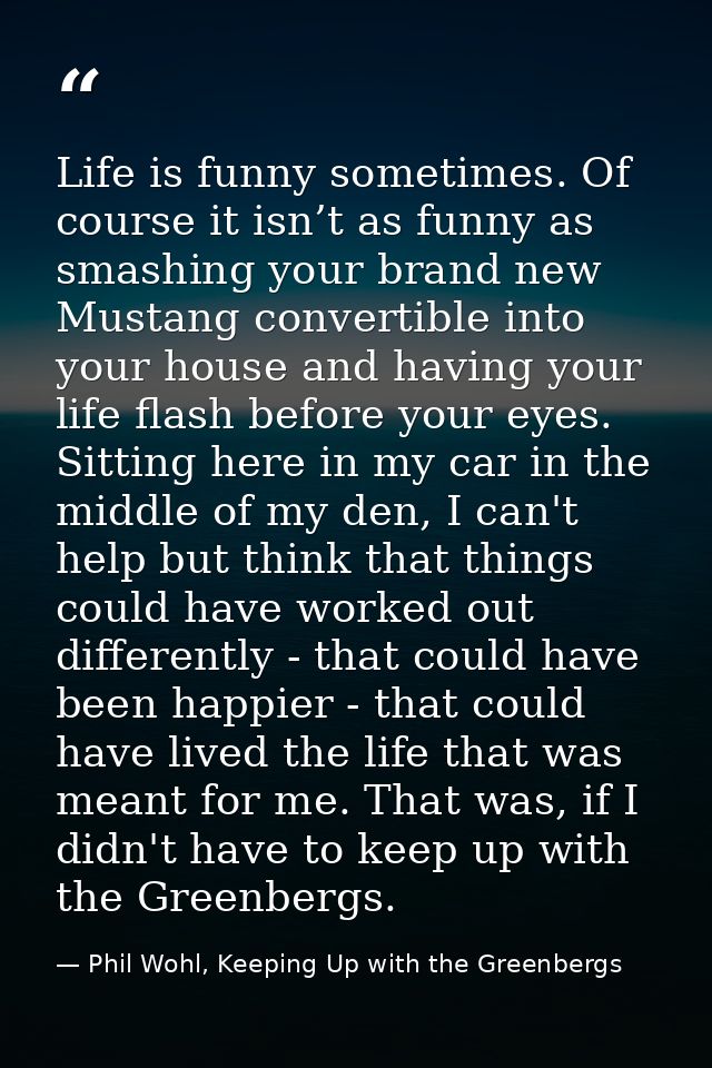 Life is funny sometimes. Of course it isn’t as funny as smashing your brand new Mustang convertible into your house and  — Phil Wohl, Keeping Up with the Greenbergs