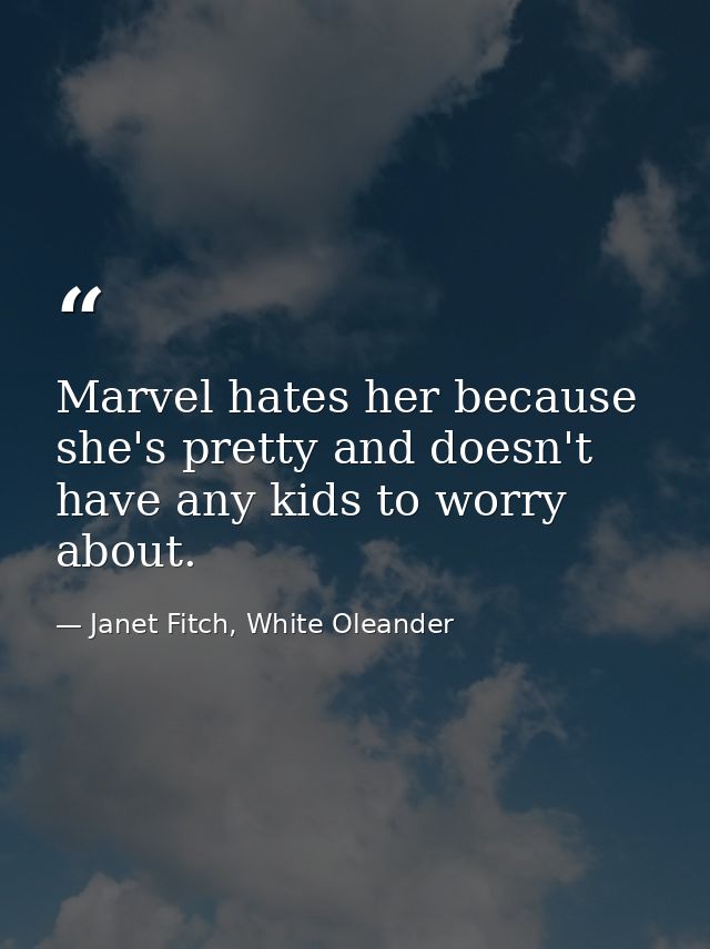 Marvel hates her because she's pretty and doesn't have any kids to worry about. — Janet Fitch, White Oleander