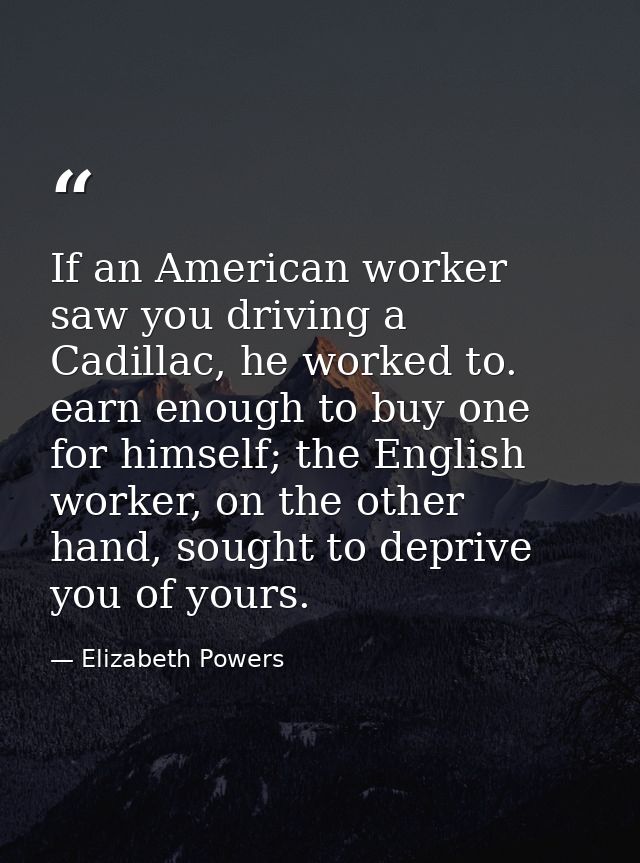 If an American worker saw you driving a Cadillac, he worked to. earn enough to buy one for himself; the English worker,  — Elizabeth Powers