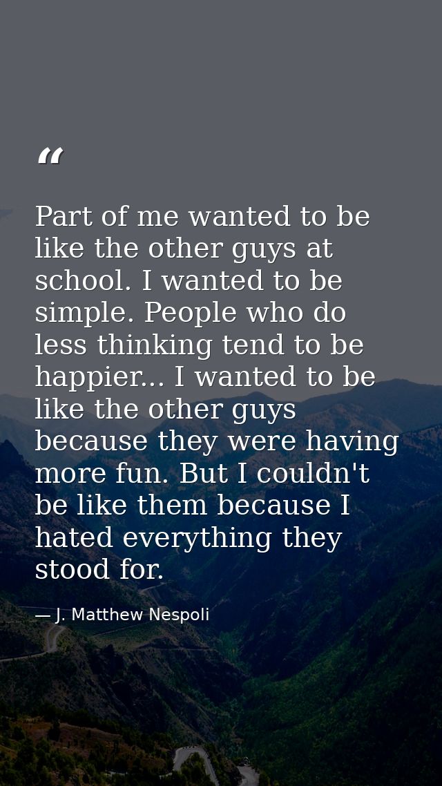 Part of me wanted to be like the other guys at school. I wanted to be simple. People who do less thinking tend to be hap — J. Matthew Nespoli