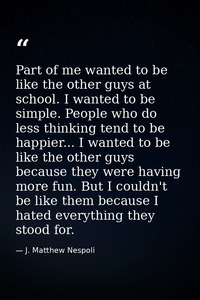 Part of me wanted to be like the other guys at school. I wanted to be simple. People who do less thinking tend to be hap — J. Matthew Nespoli